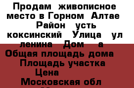 Продам  живописное место в Горном- Алтае › Район ­ усть-коксинский › Улица ­ ул.ленина › Дом ­ 8а › Общая площадь дома ­ 20 › Площадь участка ­ 22 › Цена ­ 300 000 - Московская обл., Москва г. Недвижимость » Дома, коттеджи, дачи продажа   